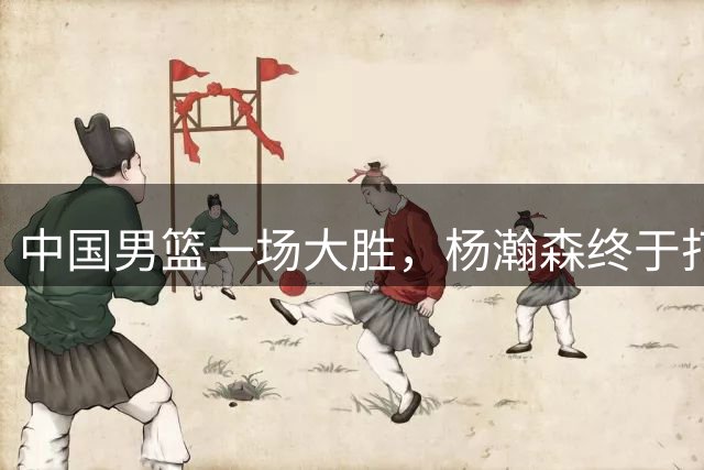 中国男篮一场大胜，杨瀚森终于打舒服了